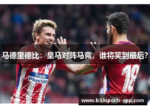 马德里德比：皇马对阵马竞，谁将笑到最后？