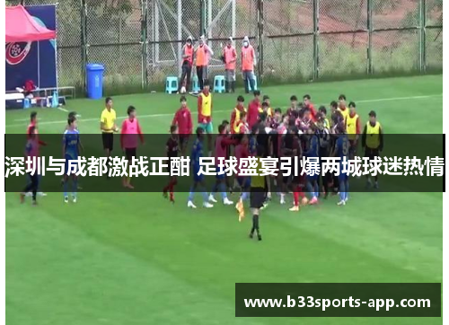 深圳与成都激战正酣 足球盛宴引爆两城球迷热情