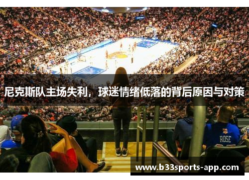 尼克斯队主场失利，球迷情绪低落的背后原因与对策