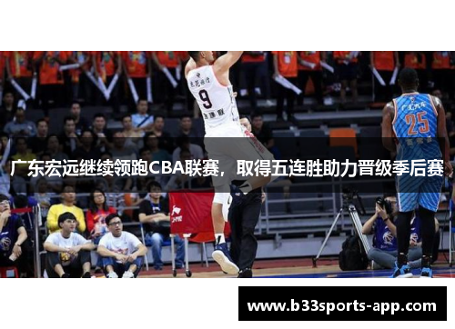广东宏远继续领跑CBA联赛，取得五连胜助力晋级季后赛