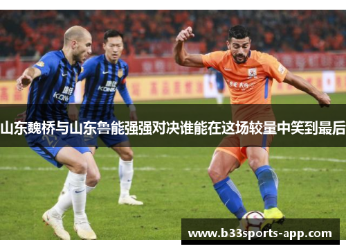 山东魏桥与山东鲁能强强对决谁能在这场较量中笑到最后
