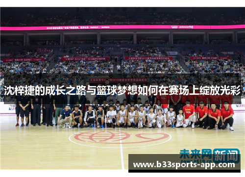 沈梓捷的成长之路与篮球梦想如何在赛场上绽放光彩