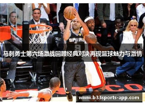 马刺勇士第六场激战回顾经典对决再现篮球魅力与激情